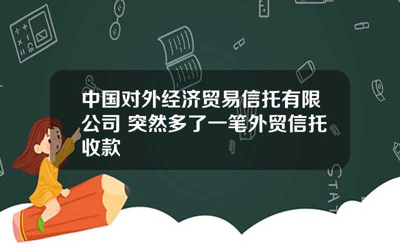 中国对外经济贸易信托有限公司 突然多了一笔外贸信托收款